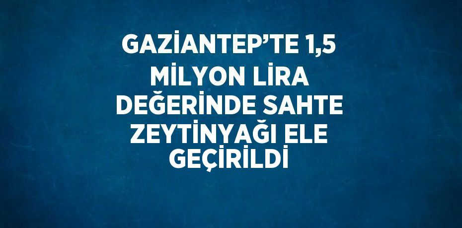 GAZİANTEP’TE 1,5 MİLYON LİRA DEĞERİNDE SAHTE ZEYTİNYAĞI ELE GEÇİRİLDİ