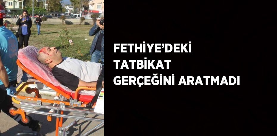 FETHİYE’DEKİ TATBİKAT GERÇEĞİNİ ARATMADI