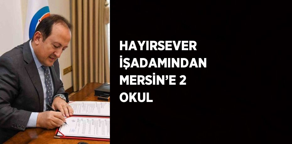 HAYIRSEVER İŞADAMINDAN MERSİN’E 2 OKUL