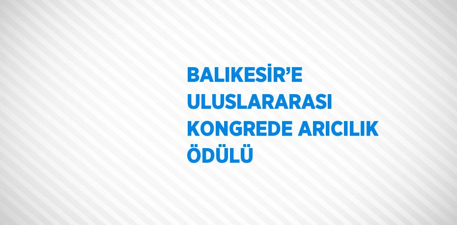 BALIKESİR’E ULUSLARARASI KONGREDE ARICILIK ÖDÜLÜ