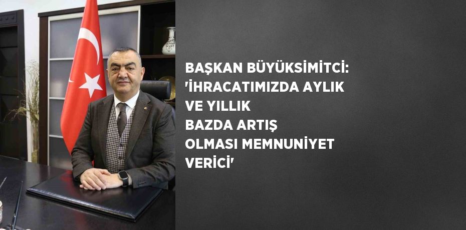 BAŞKAN BÜYÜKSİMİTCİ: 'İHRACATIMIZDA AYLIK VE YILLIK BAZDA ARTIŞ OLMASI MEMNUNİYET VERİCİ'