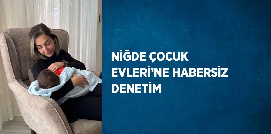 NİĞDE ÇOCUK EVLERİ’NE HABERSİZ DENETİM