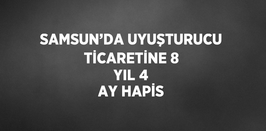 SAMSUN’DA UYUŞTURUCU TİCARETİNE 8 YIL 4 AY HAPİS