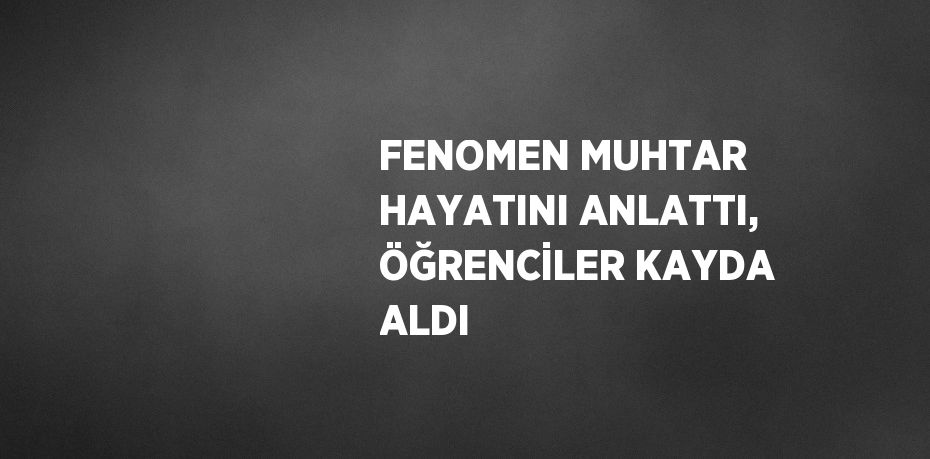 FENOMEN MUHTAR HAYATINI ANLATTI, ÖĞRENCİLER KAYDA ALDI