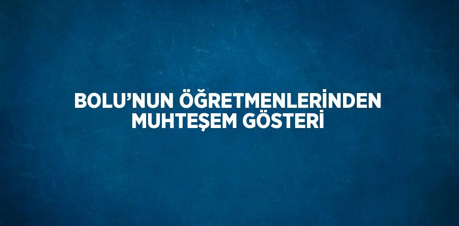 BOLU’NUN ÖĞRETMENLERİNDEN MUHTEŞEM GÖSTERİ