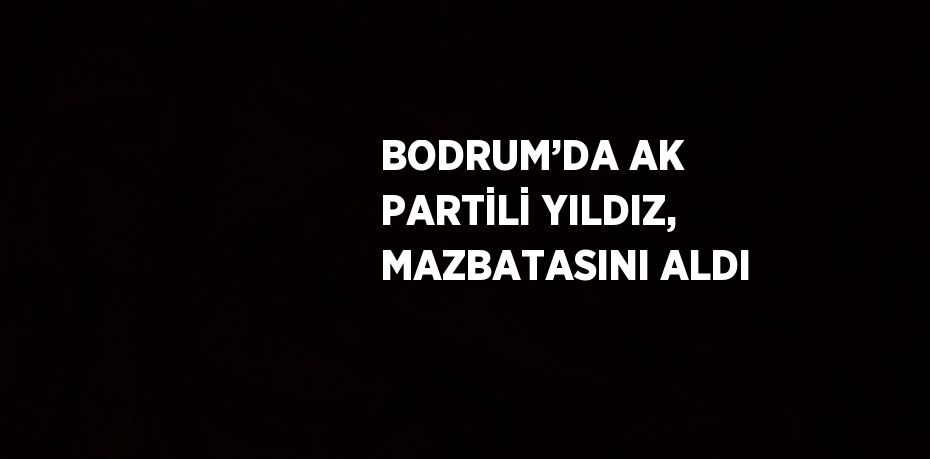 BODRUM’DA AK PARTİLİ YILDIZ, MAZBATASINI ALDI