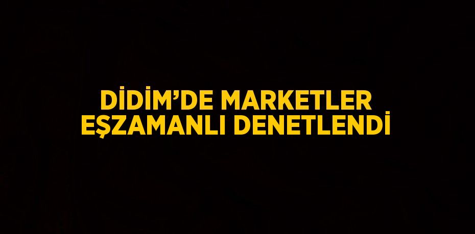 DİDİM’DE MARKETLER EŞZAMANLI DENETLENDİ