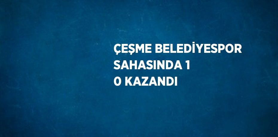 ÇEŞME BELEDİYESPOR SAHASINDA 1 0 KAZANDI