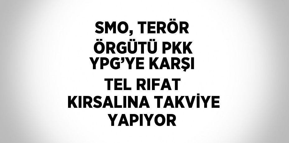 SMO, TERÖR ÖRGÜTÜ PKK YPG’YE KARŞI TEL RIFAT KIRSALINA TAKVİYE YAPIYOR