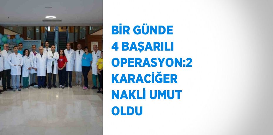 BİR GÜNDE 4 BAŞARILI OPERASYON:2 KARACİĞER NAKLİ UMUT OLDU