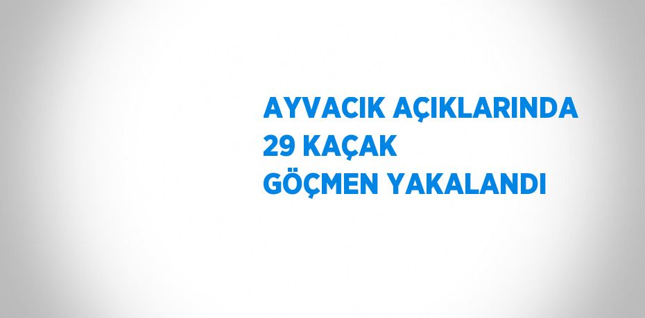 AYVACIK AÇIKLARINDA 29 KAÇAK GÖÇMEN YAKALANDI