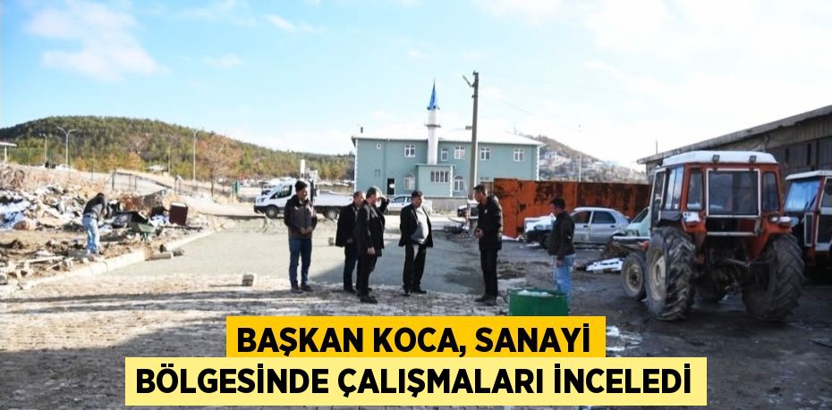 BAŞKAN KOCA, SANAYİ BÖLGESİNDE ÇALIŞMALARI İNCELEDİ