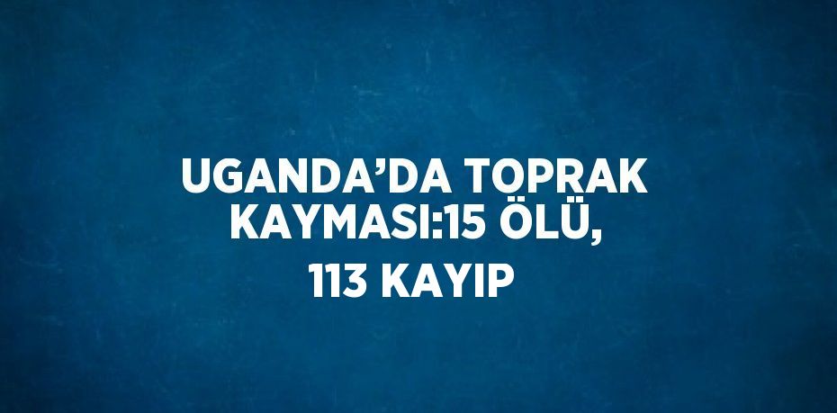 UGANDA’DA TOPRAK KAYMASI:15 ÖLÜ, 113 KAYIP