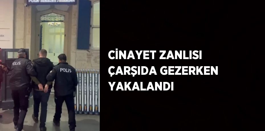 CİNAYET ZANLISI ÇARŞIDA GEZERKEN YAKALANDI