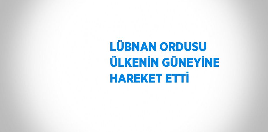 LÜBNAN ORDUSU ÜLKENİN GÜNEYİNE HAREKET ETTİ