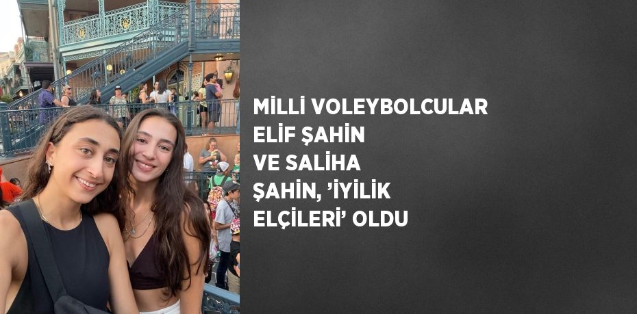 MİLLİ VOLEYBOLCULAR ELİF ŞAHİN VE SALİHA ŞAHİN, ’İYİLİK ELÇİLERİ’ OLDU