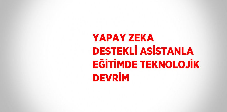 YAPAY ZEKA DESTEKLİ ASİSTANLA EĞİTİMDE TEKNOLOJİK DEVRİM