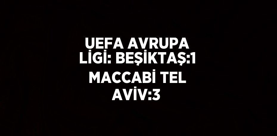 UEFA AVRUPA LİGİ: BEŞİKTAŞ:1 MACCABİ TEL AVİV:3