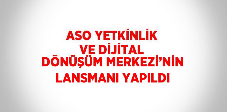 ASO YETKİNLİK VE DİJİTAL DÖNÜŞÜM MERKEZİ’NİN LANSMANI YAPILDI