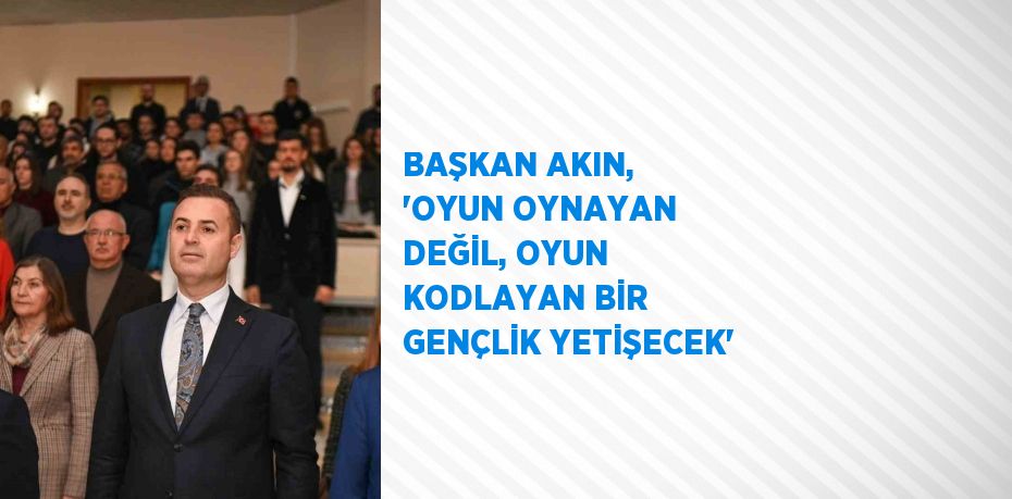 BAŞKAN AKIN, 'OYUN OYNAYAN DEĞİL, OYUN KODLAYAN BİR GENÇLİK YETİŞECEK'