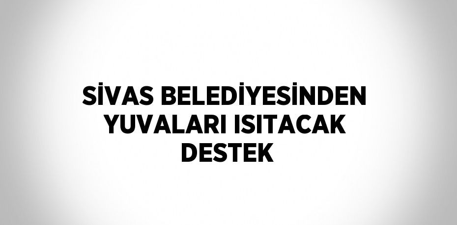 SİVAS BELEDİYESİNDEN YUVALARI ISITACAK DESTEK