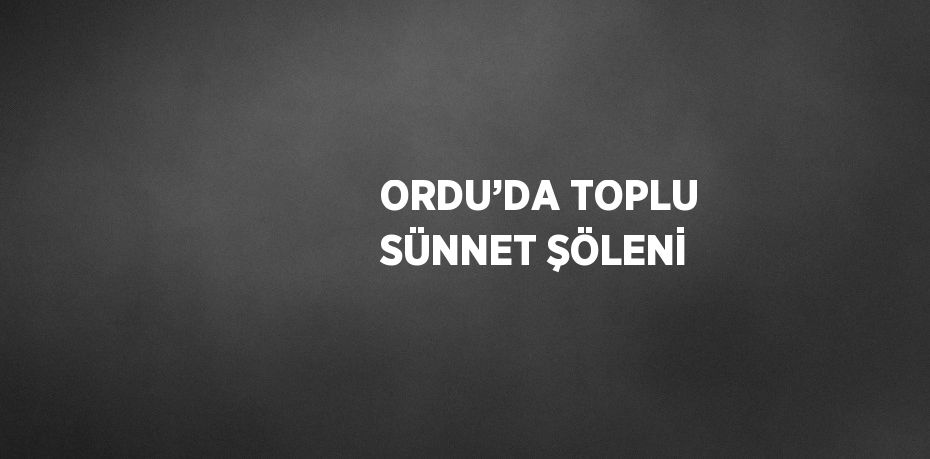 ORDU’DA TOPLU SÜNNET ŞÖLENİ