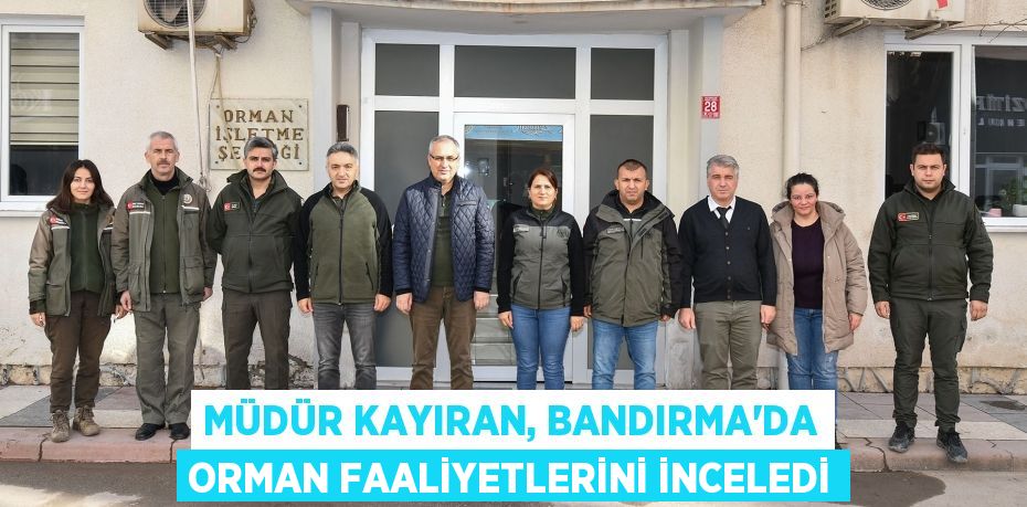 MÜDÜR KAYIRAN, BANDIRMA’DA ORMAN FAALİYETLERİNİ İNCELEDİ