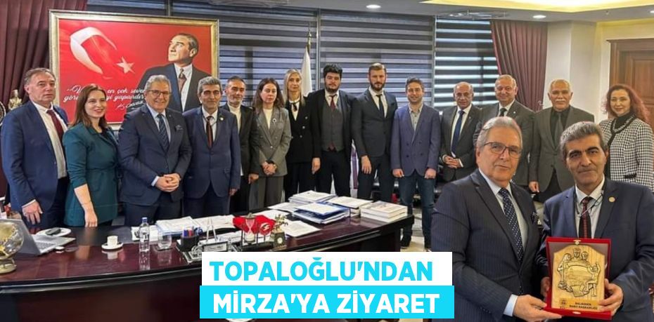 TOPALOĞLU’NDAN   MİRZA’YA ZİYARET