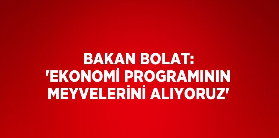 BAKAN BOLAT: 'EKONOMİ PROGRAMININ MEYVELERİNİ ALIYORUZ'