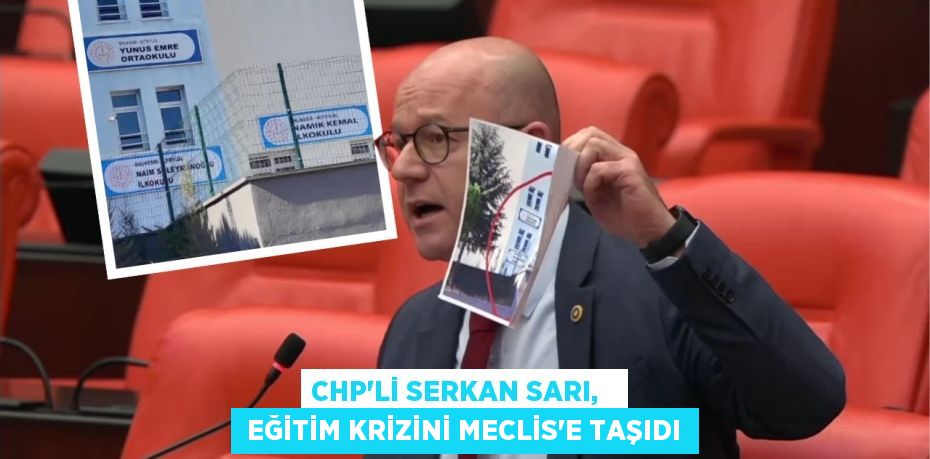 CHP’Lİ SERKAN SARI,    EĞİTİM KRİZİNİ MECLİS’E TAŞIDI