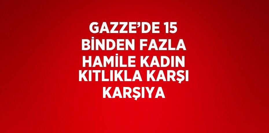 GAZZE’DE 15 BİNDEN FAZLA HAMİLE KADIN KITLIKLA KARŞI KARŞIYA