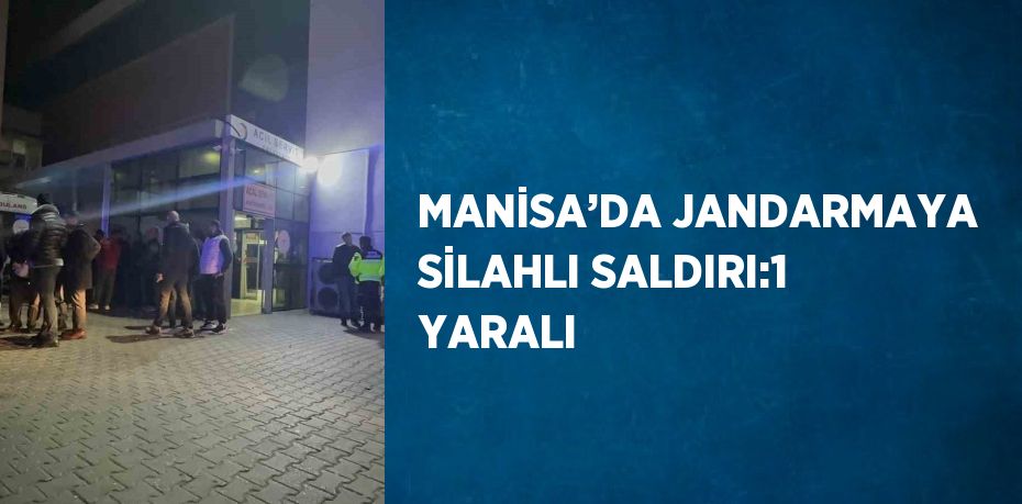 MANİSA’DA JANDARMAYA SİLAHLI SALDIRI:1 YARALI