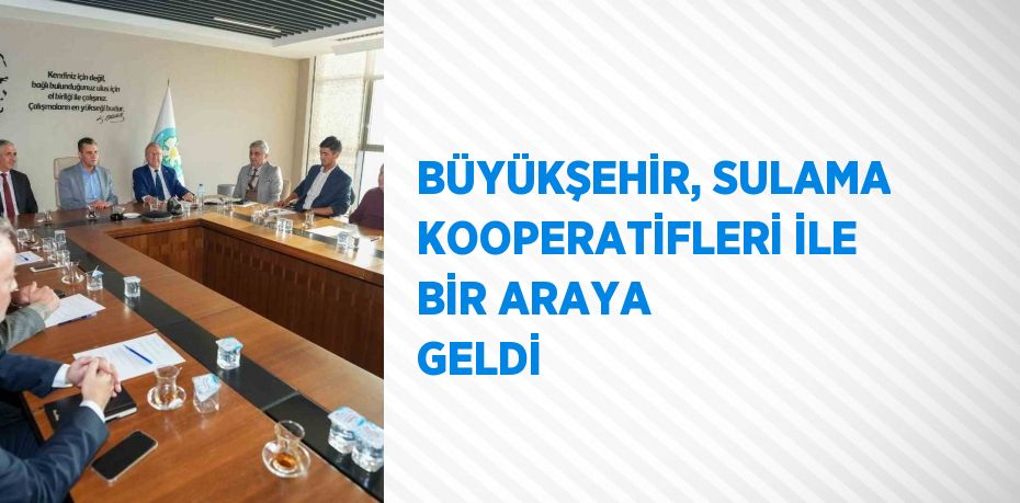 BÜYÜKŞEHİR, SULAMA KOOPERATİFLERİ İLE BİR ARAYA GELDİ