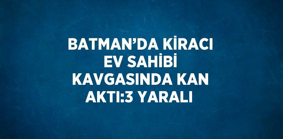 BATMAN’DA KİRACI EV SAHİBİ KAVGASINDA KAN AKTI:3 YARALI