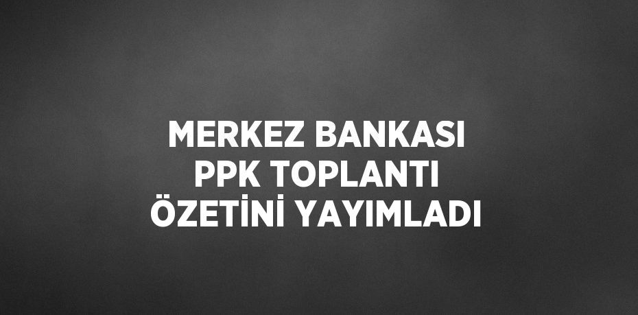 MERKEZ BANKASI PPK TOPLANTI ÖZETİNİ YAYIMLADI