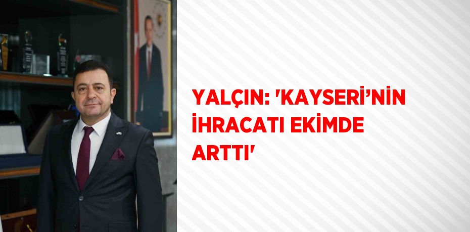 YALÇIN: 'KAYSERİ’NİN İHRACATI EKİMDE ARTTI'