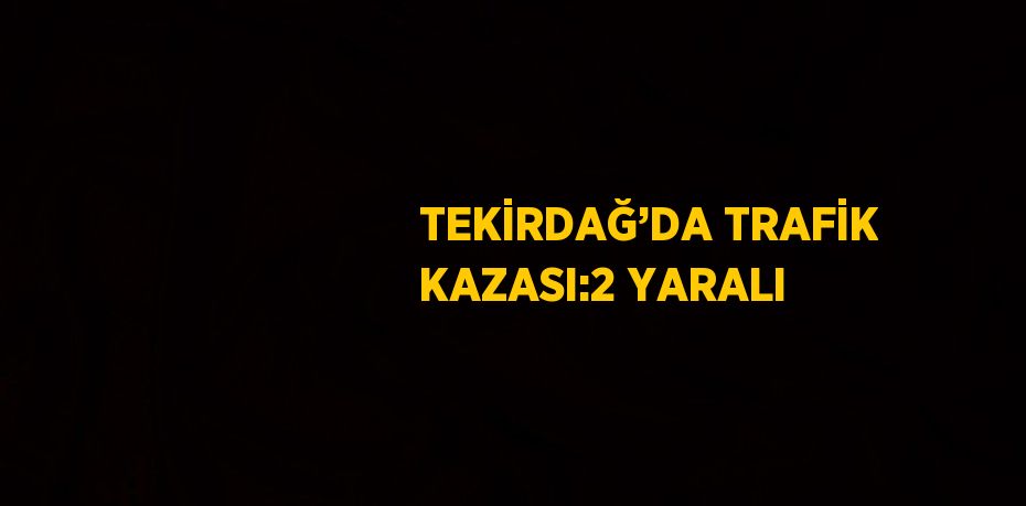 TEKİRDAĞ’DA TRAFİK KAZASI:2 YARALI