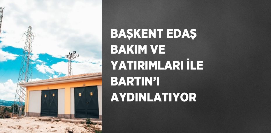 BAŞKENT EDAŞ BAKIM VE YATIRIMLARI İLE BARTIN’I AYDINLATIYOR