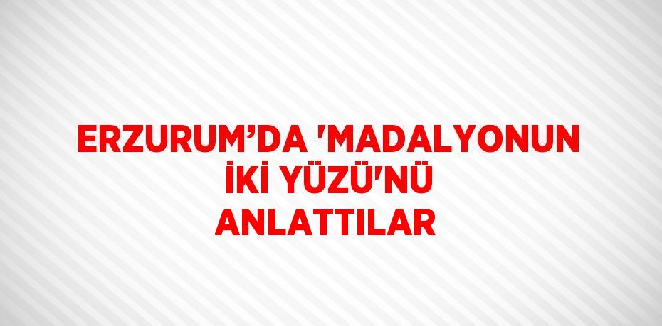 ERZURUM’DA 'MADALYONUN İKİ YÜZÜ'NÜ ANLATTILAR