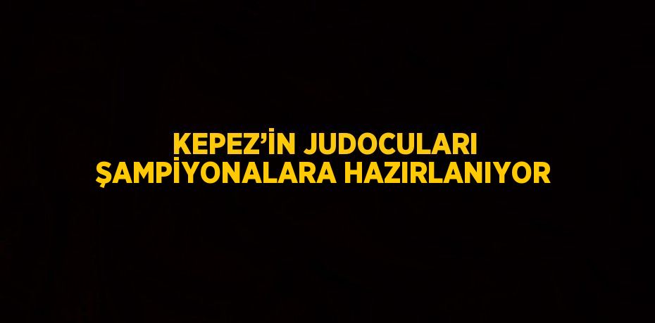 KEPEZ’İN JUDOCULARI ŞAMPİYONALARA HAZIRLANIYOR