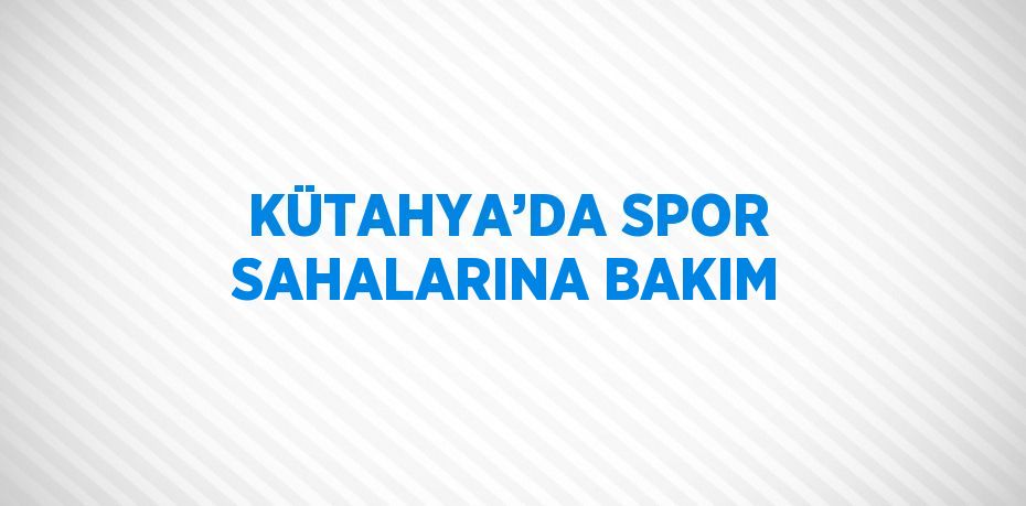 KÜTAHYA’DA SPOR SAHALARINA BAKIM