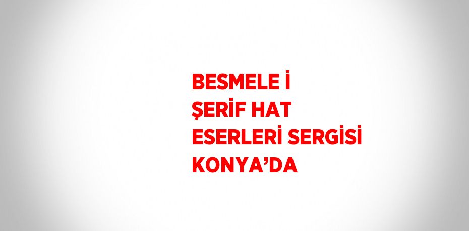 BESMELE İ ŞERİF HAT ESERLERİ SERGİSİ KONYA’DA