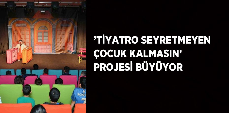 ’TİYATRO SEYRETMEYEN ÇOCUK KALMASIN’ PROJESİ BÜYÜYOR