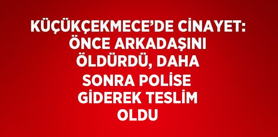 KÜÇÜKÇEKMECE’DE CİNAYET: ÖNCE ARKADAŞINI ÖLDÜRDÜ, DAHA SONRA POLİSE GİDEREK TESLİM OLDU