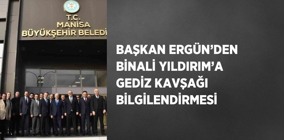 BAŞKAN ERGÜN’DEN BİNALİ YILDIRIM’A GEDİZ KAVŞAĞI BİLGİLENDİRMESİ