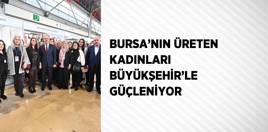 BURSA’NIN ÜRETEN KADINLARI BÜYÜKŞEHİR’LE GÜÇLENİYOR