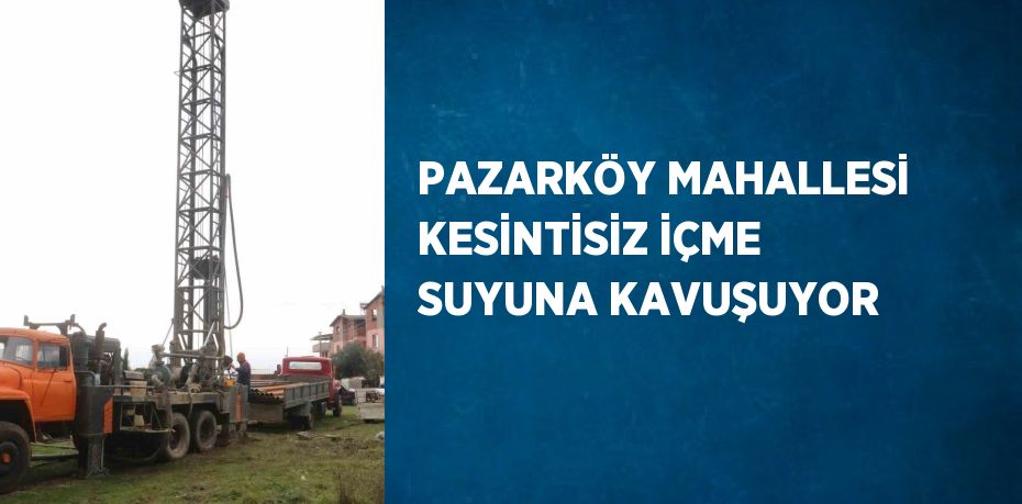 PAZARKÖY MAHALLESİ KESİNTİSİZ İÇME SUYUNA KAVUŞUYOR