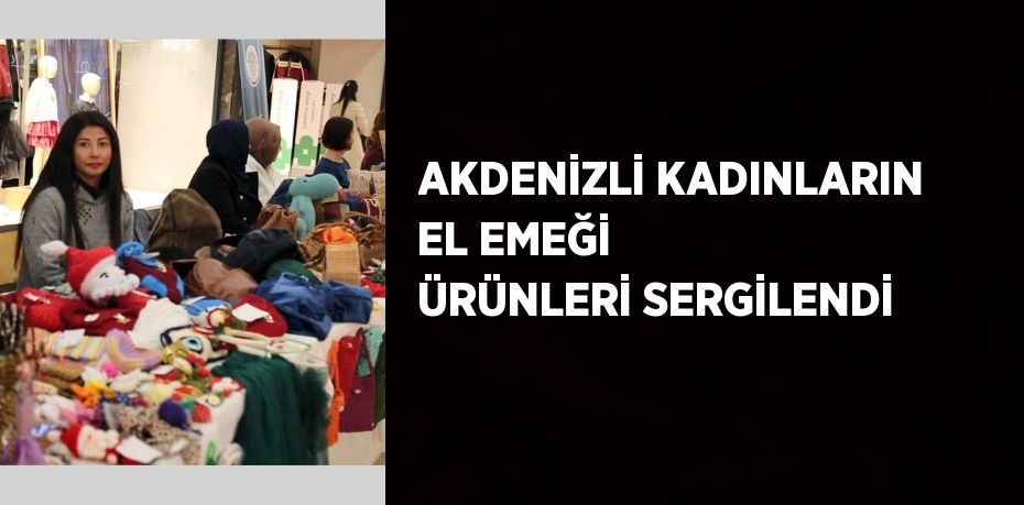 AKDENİZLİ KADINLARIN EL EMEĞİ ÜRÜNLERİ SERGİLENDİ