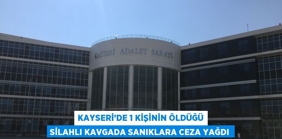 KAYSERİ’DE 1 KİŞİNİN ÖLDÜĞÜ SİLAHLI KAVGADA SANIKLARA CEZA YAĞDI