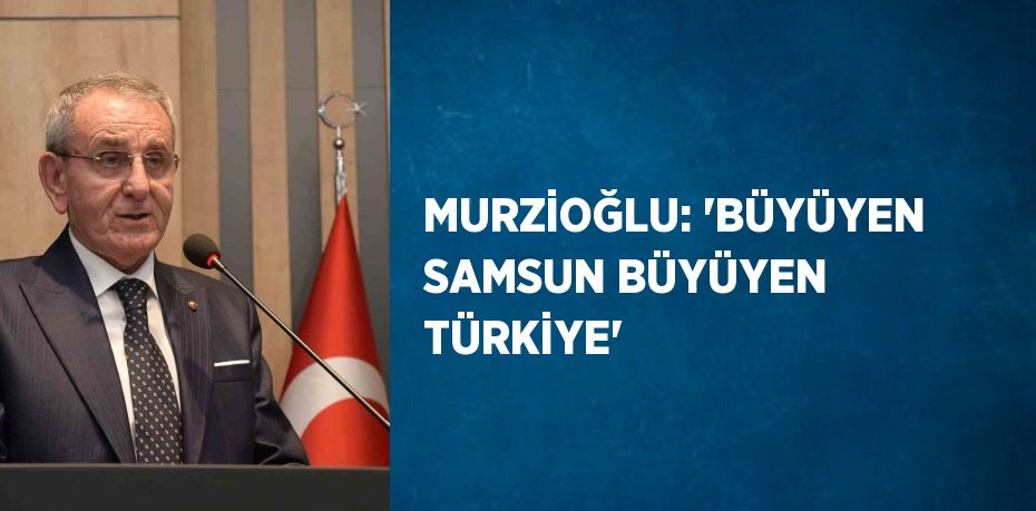 MURZİOĞLU: 'BÜYÜYEN SAMSUN BÜYÜYEN TÜRKİYE'